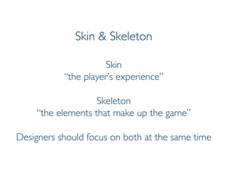 Prof. Pier Luca Lanzi
Skin & Skeleton
Skin
“the player’s experience”
Skeleton
“the elements that make up the game”
Designers should focus on both at the same time
 