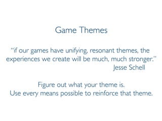Prof. Pier Luca Lanzi
Game Themes
“if our games have unifying, resonant themes, the
experiences we create will be much, much stronger.”
Jesse Schell
Figure out what your theme is.
Use every means possible to reinforce that theme.
 