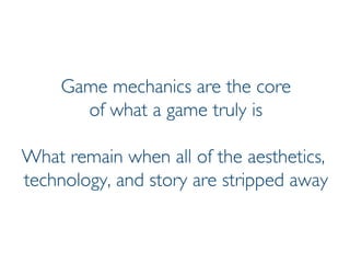 Prof. Pier Luca Lanzi
Game mechanics are the core
of what a game truly is
What remain when all of the aesthetics,
technology, and story are stripped away
 