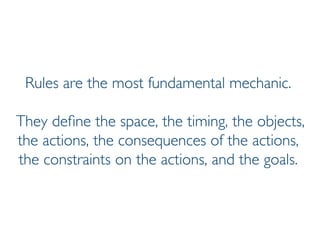 Prof. Pier Luca Lanzi
Rules are the most fundamental mechanic.
They define the space, the timing, the objects,
the actions, the consequences of the actions,
the constraints on the actions, and the goals.
 