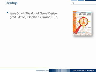 Prof. Pier Luca Lanzi
Readings
•  Jesse Schell. The Art of Game Design
(2nd Edition) Morgan Kaufmann 2015
2
 
