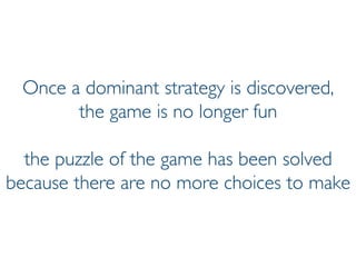 Prof. Pier Luca Lanzi
Once a dominant strategy is discovered,
the game is no longer fun
the puzzle of the game has been solved
because there are no more choices to make
 