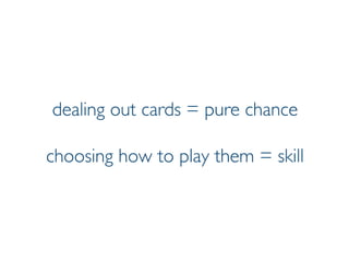 Prof. Pier Luca Lanzi
dealing out cards = pure chance
choosing how to play them = skill
 