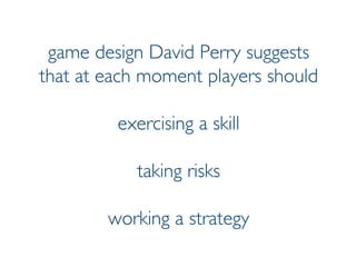 Prof. Pier Luca Lanzi
game design David Perry suggests
that at each moment players should
exercising a skill
taking risks
working a strategy
 