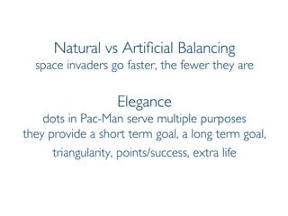 Prof. Pier Luca Lanzi
Natural vs Artificial Balancing
space invaders go faster, the fewer they are
Elegance
dots in Pac-Man serve multiple purposes
they provide a short term goal, a long term goal,
triangularity, points/success, extra life
 