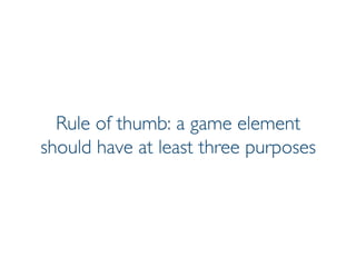 Prof. Pier Luca Lanzi
Rule of thumb: a game element
should have at least three purposes
 