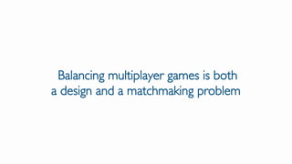 Balancing multiplayer games is both
a design and a matchmaking problem
 