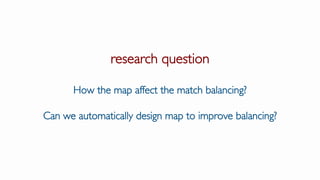 research question
How the map affect the match balancing?
Can we automatically design map to improve balancing?
 
