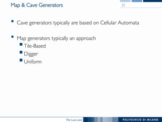Pier Luca Lanzi
Map & Cave Generators
•  Cave generators typically are based on Cellular Automata
•  Map generators typically an approach
§ Tile-Based
§ Digger
§ Uniform
21
 