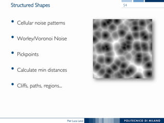 Pier Luca Lanzi
Structured Shapes
•  Cellular noise patterns
•  Worley/Voronoi Noise
•  Pickpoints
•  Calculate min distances
•  Cliffs, paths, regions...
54
 