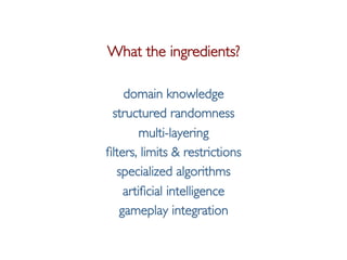 Pier Luca Lanzi e Michele Pirovano – Codemotion Milan November 2015
What the ingredients?
domain knowledge
structured randomness
multi-layering
filters, limits & restrictions
specialized algorithms
artificial intelligence
gameplay integration
 