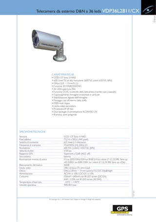 Telecamera da esterno D&N a 36 leds VDP36L2811/CX




                                                                                                                                           VIDEO
                                    CARATTERISTICHE
                                    • CCD 1/3" Sony S-HAD
                                    • 600 Linee TV ad alta risoluzione (600TVL: colori, 650TVL: B/N)
                                    • Ottica (2.8 ~ 11mm/F1.2)
                                    • Funzione 3D DNR/DSS/OSD
                                    • 36 LED, copertura 30m
                                    • Funzione CCVC (controllo della telecamera tramite cavo coassiale)
                                    • Capovolgimento immagine orizzontale e verticale
                                    • Stabilizzazione digitale dell'immagine
                                    • Passaggio cavi all'interno della staffa
                                    • OSD multi lingua
                                    • Uscita video secondaria
                                    • Protezione IP (IP-66)
                                    • Due tipologie di alimentazione AC24V/DC12V
                                    • 8 privacy zone poligonali




SPECIFICHE TECNICHE
Sensore                                                CCD 1/3" Sony S-HAD
Pixel effettivi                                        752 H x 582 V (440 pixel)
Sistema di scansione                                   625 linee 2:1 interlaccio
Frequenza di scansione                                 15.625KHz (H), 50Hz (V)
Risoluzione                                            600 TVL (colori) / 650 TVL (B/N)
Velocità shutter                                       1/50 sec
Rapporto S/N                                           Superiore a 52dB (AGC off)
Sincronismo                                            Interno
Illuminazione minima di scena                          0 Lux (LED ON), 0.04 lux B/W, 0.4 lux colore (F 1.2, 50 IRE, Sens-up
                                                       off) 0.0001 lux B/W, 0.001 lux colore (F 1.2, 50 IRE, Sens up x256)
Bilanciamento del bianco                               AWB
Uscita video                                           VBS 1.0 Vp-p (75 ohm load)
Ottica                                                 Ottica 2,8mm ~ 11mm autoiris F1.2 DC Day&Night
Alimentazione                                          AC24V ± 10% / DC12V ± 10%
Consumo                                                250mA / 640mA con IR LED accesi (DC12V)
                                                       6VA / 12VA con IR LED accesi (AC24V)
Temperatura d'esercizio                                 -10°C ~ +50°C
Umidità operativa                                      90% RH max
                                                                                                                              13-07-2011




                                © Copyright 2011, GPS Standard SpA | Subject to changes in design and availability
 
