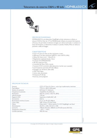 Telecamera da esterno D&N a 48 leds                                                               VDP48L650/CX




                                                                                                                                           VIDEO
                                    SPECIFICHE FUNZIONALI
                                    VDP48L650/CX è una telecamera Day&Night ad alta risoluzione e utilizza un
                                    sensore CCD Ex-View da 1/3" da 440,000 pixels. Utilizza una propria illuminazione
                                    infrarossa, che permette di ottenere immagini con ottima luminosità in condizioni di
                                    bassa illuminazione. La telecamera è dotata di custodia metallica IP66 con tettuccio
                                    parasole e staffa di fissaggio.


                                    CARATTERISTICHE
                                    • CCD 1/3" Sony Ex-View ad alta risoluzione a colori
                                    • 600Linee TV ad alta risoluzione (600TVL: colori, 650TVL: B/N)
                                    • Ottica DC Auto iris (6 ~ 50mm/F1.5)
                                    • Regolazione lunghezza focale e focus
                                    • Funzione 3D DNR/DSS/OSD
                                    • 48 LED, copertura 25m
                                    • Controllo del Menu OSD a bordo
                                    • Funzione CCVC (controllo della telecamera tramite cavo coassiale)
                                    • Commutazione automatica IR LED (48pcs)
                                    • Passaggio cavi all'interno della staffa
                                    • OSD multi lingua
                                    • Uscita video secondaria
                                    • Protezione IP (IP-66)
                                    • 8 privacy zone poligonali



SPECIFICHE TECNICHE
Sensore                                                CCD 1/3" Sony Ex-View a colori tipo trasferimento interlinee
Pixel effettivi                                        7752 H x 582 V (440 pixel)
Sistema di scansione                                   625 linee 2:1 interlaccio
Frequenza di scansione                                 15.625KHz (H), 50Hz (V)
Risoluzione                                            600 TVL (colori) / 650 TVL (B/N)
Velocità shutter                                       1/50 sec
Rapporto S/N                                           Superiore a 52dB (AGC off)
Sincronismo                                            Interno
Illuminazione minima di scena                          0 Lux con IR-LED (48pcs)
Uscita video                                           VBS 1.0 Vp-p (75 ohm load)
Ottica                                                 Ottica 6mm ~ 50mm autoiris F1.5 DC Day&Night vari-focal
Alimentazione                                          AC24V ± 10% / DC12V ± 10%
Consumo                                                190mA (DC12V) / 800mA con IR LED accesi (DC12V)
Temperatura d'esercizio                                 -10°C ~ +50°C
Umidità operativa                                      90% RH max
                                                                                                                              15-02-2010




                                © Copyright 2010, GPS Standard SpA | Subject to changes in design and availability
 
