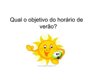 Qual o objetivo do horário de
verão?
carolcorreageo.blogspot.com
 