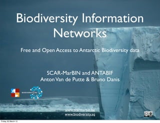 Biodiversity Information
                       Networks
                     Free and Open Access to Antarctic Biodiversity data



                               SCAR-MarBIN and ANTABIF
                             Anton Van de Putte & Bruno Danis




                                       www.scarmarbin.be
                                       www.biodiversity.aq
Friday 30 March 12
 