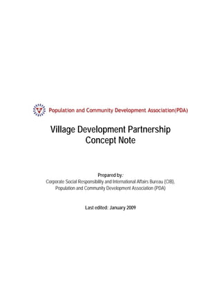 Village Development Partnership
            Concept Note


                          Prepared by:
Corporate Social Responsibility and International Affairs Bureau (CIB),
    Population and Community Development Association (PDA)


                     Last edited: January 2009
 