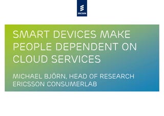Smart devices make
people dependent on
cloud services
Michael Björn, head of research
Ericsson consumerLab
 