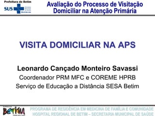 Leonardo Cançado Monteiro Savassi Coordenador PRM MFC e COREME HPRB Serviço de Educação a Distância SESA Betim VISITA DOMICILIAR NA APS 