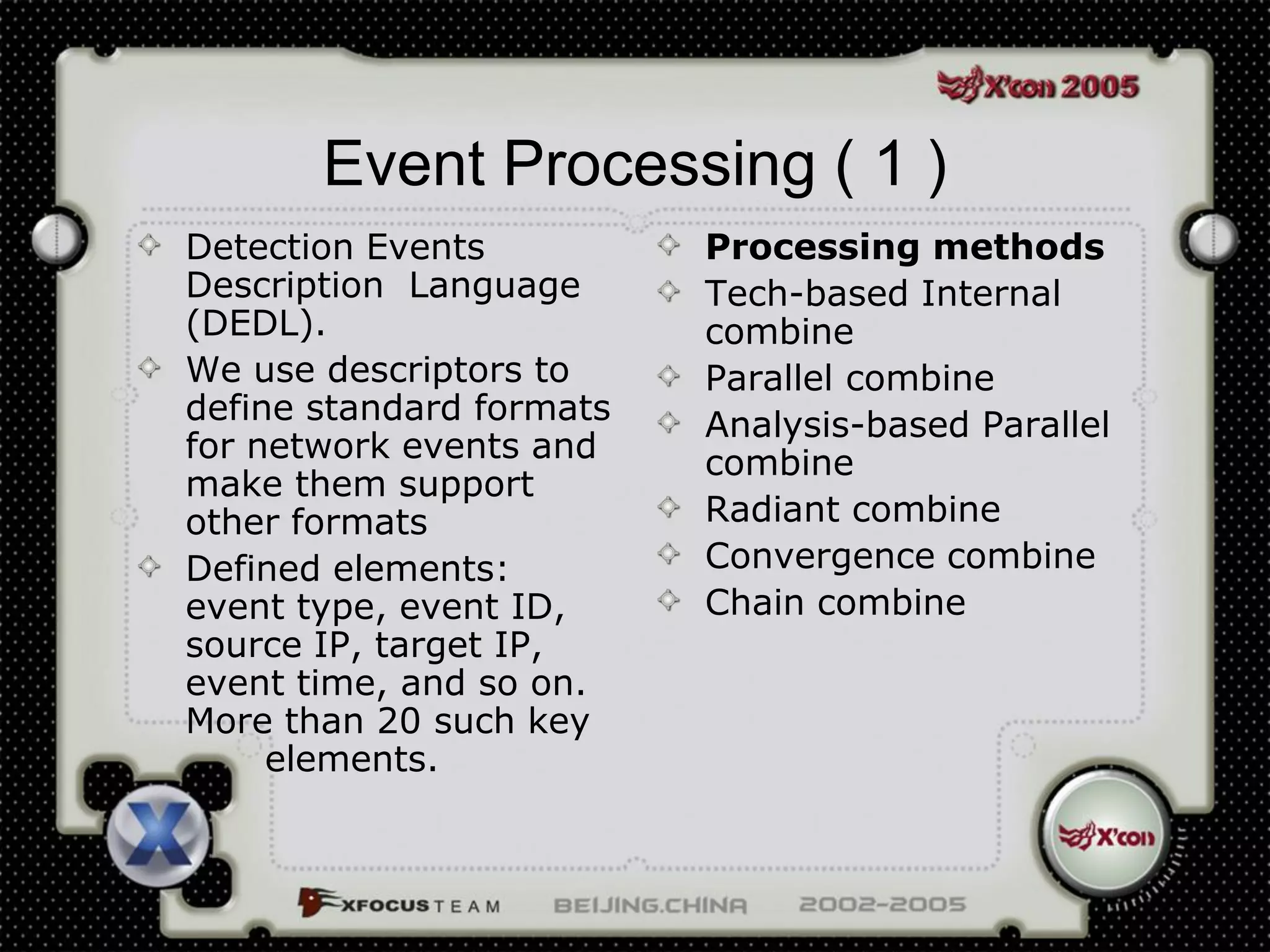 Event Processing ( 1 )
Detection Events          Processing methods
Description Language      Tech-based Internal
(DEDL).                   combine
We use descriptors to     Parallel combine
define standard formats   Analysis-based Parallel
for network events and    combine
make them support
other formats             Radiant combine
Defined elements:         Convergence combine
event type, event ID,     Chain combine
source IP, target IP,
event time, and so on.
More than 20 such key
     elements.
 