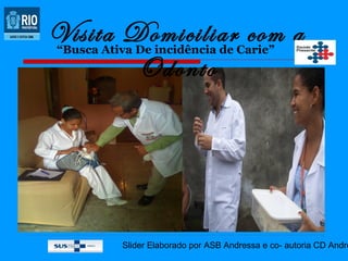 Visita Domiciliar com a
“Busca Ativa De incidência de Carie”
        Odonto




          Slider Elaborado por ASB Andressa e co- autoria CD Andre
 