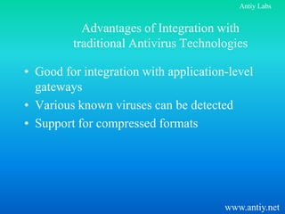 Antiy Labs


           Advantages of Integration with
         traditional Antivirus Technologies

• Good for integration with application-level
  gateways
• Various known viruses can be detected
• Support for compressed formats




                                       www.antiy.net
 