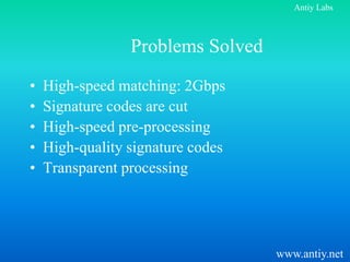 Antiy Labs



                 Problems Solved
•   High-speed matching: 2Gbps
•   Signature codes are cut
•   High-speed pre-processing
•   High-quality signature codes
•   Transparent processing




                                   www.antiy.net
 
