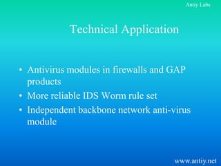 Antiy Labs



            Technical Application


• Antivirus modules in firewalls and GAP
  products
• More reliable IDS Worm rule set
• Independent backbone network anti-virus
  module


                                     www.antiy.net
 
