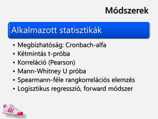 Módszerek
Alkalmazott statisztikák
• Megbízhatóság: Cronbach-alfa
• Kétmintás t-próba
• Korreláció (Pearson)
• Mann-Whitney U próba
• Spearmann-féle rangkorrelációs elemzés
• Logisztikus regresszió, forward módszer
 