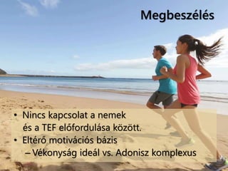 Megbeszélés
• Nincs kapcsolat a nemek
és a TEF előfordulása között.
• Eltérő motivációs bázis
– Vékonyság ideál vs. Adonisz komplexus
 
