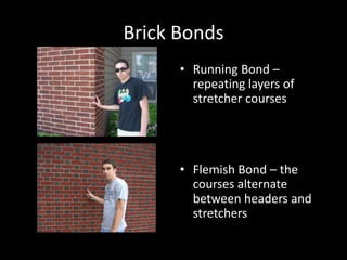 Brick BondsRunning Bond – repeating layers of stretcher coursesFlemish Bond – the courses alternate between headers and stretchers