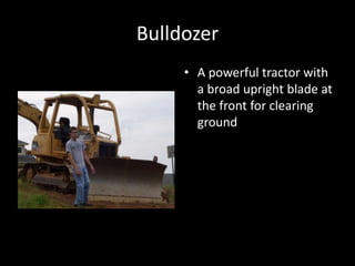 BulldozerA powerful tractor with a broad upright blade at the front for clearing ground