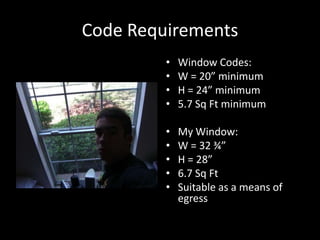 Code RequirementsWindow Codes:W = 20” minimumH = 24” minimum5.7 Sq Ft minimumMy Window:W = 32 ¾” H = 28”6.7 Sq FtSuitable as a means of egress