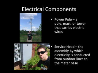 Electrical ComponentsPower Pole – a pole, mast, or tower that carries electric wiresService Head – the assembly by which electricity is conducted from outdoor lines to the meter base