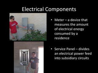 Electrical ComponentsMeter – a device that measures the amount of electrical energy consumed by a residenceService Panel – divides an electrical power feed into subsidiary circuits