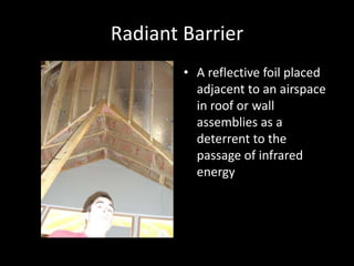 Radiant BarrierA reflective foil placed adjacent to an airspace in roof or wall assemblies as a deterrent to the passage of infrared energy