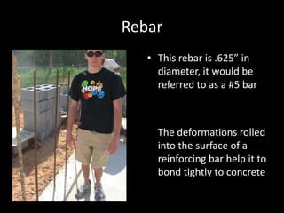 RebarThis rebar is .625” in diameter, it would be referred to as a #5 bar	The deformations rolled into the surface of a reinforcing bar help it to bond tightly to concrete