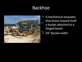 BackhoeA mechanical excavator that draws toward itself a bucket attached to a hinged boom24” Bucket width