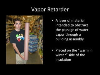 Vapor RetarderA layer of material intended to obstruct the passage of water vapor through a building assemblyPlaced on the “warm in winter” side of the insulation