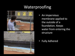 WaterproofingAn impervious membrane applied to the outside of a foundation. Keeps water from entering the structureFully Adhered