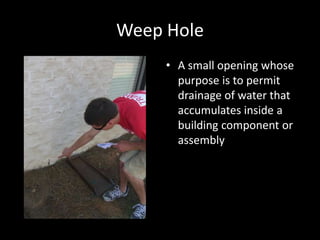 Weep HoleA small opening whose purpose is to permit drainage of water that accumulates inside a building component or assembly