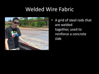 Welded Wire FabricA grid of steel rods that are welded together, used to reinforce a concrete slab