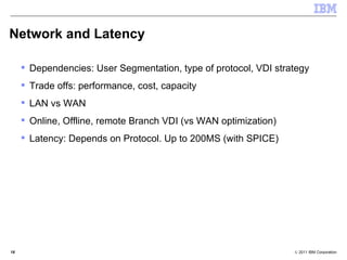 Network and Latency Dependencies: User Segmentation, type of protocol, VDI strategy Trade offs: performance, cost, capacity LAN vs WAN Online, Offline, remote Branch VDI (vs WAN optimization) Latency: Depends on Protocol. Up to 200MS (with SPICE) 14. Network and Latency 