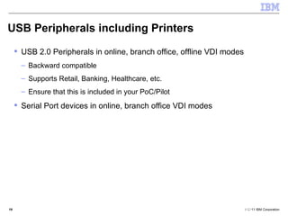 USB Peripherals including Printers USB 2.0 Peripherals in online, branch office, offline VDI modes Backward compatible Supports Retail, Banking, Healthcare, etc. Ensure that this is included in your PoC/Pilot Serial Port devices in online, branch office VDI modes 10. Peripherals 