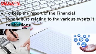 OBJECTS :-
● To keep the report of the Financial
expenditure relating to the various events it
celebrations.
 