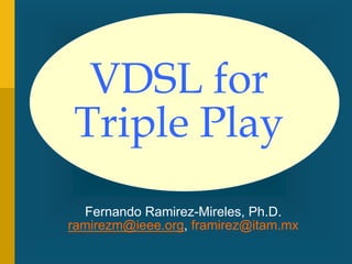 VDSL for Triple Play
Copyright 2010 Fernando Ramirez-Mireles
ramirezm@ieee.org, framirez@itam.mx
1
Fernando Ramirez-Mireles, Ph.D.
ramirezm@ieee.org, framirez@itam.mx
VDSL for
Triple Play
 