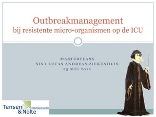 Outbreakmanagement
bij resistente micro-organismen op de ICU


                MASTERCLASS
       SINT LUCAS ANDREAS ZIEKENHUIS
                 23 MEI 2012
 