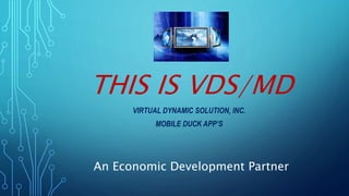 THIS IS VDS/MD
VIRTUAL DYNAMIC SOLUTION, INC.
MOBILE DUCK APP’S
An Economic Development Partner
 