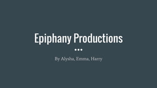 Epiphany Productions
By Alysha, Emma, Harry
 