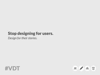 Stop designing for users.
Design for their stories.
 