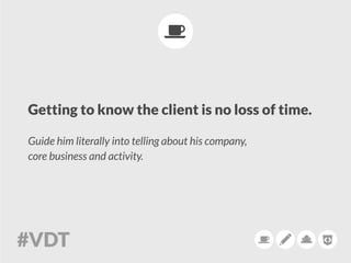 Getting to know the client is no loss of time.
Guide him literally into telling about his company,
core business and activity.
 